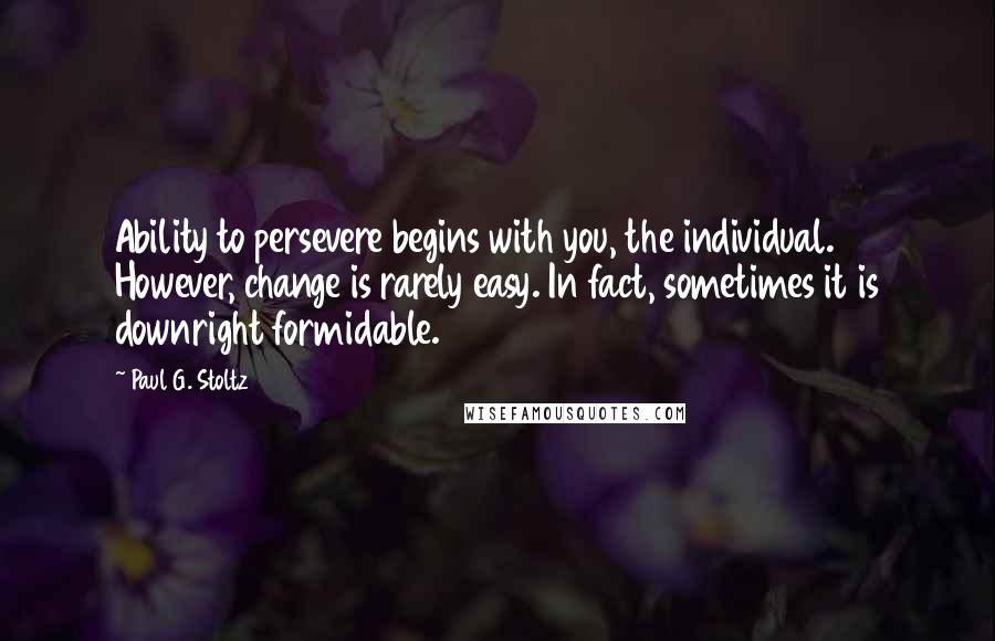 Paul G. Stoltz Quotes: Ability to persevere begins with you, the individual. However, change is rarely easy. In fact, sometimes it is downright formidable.