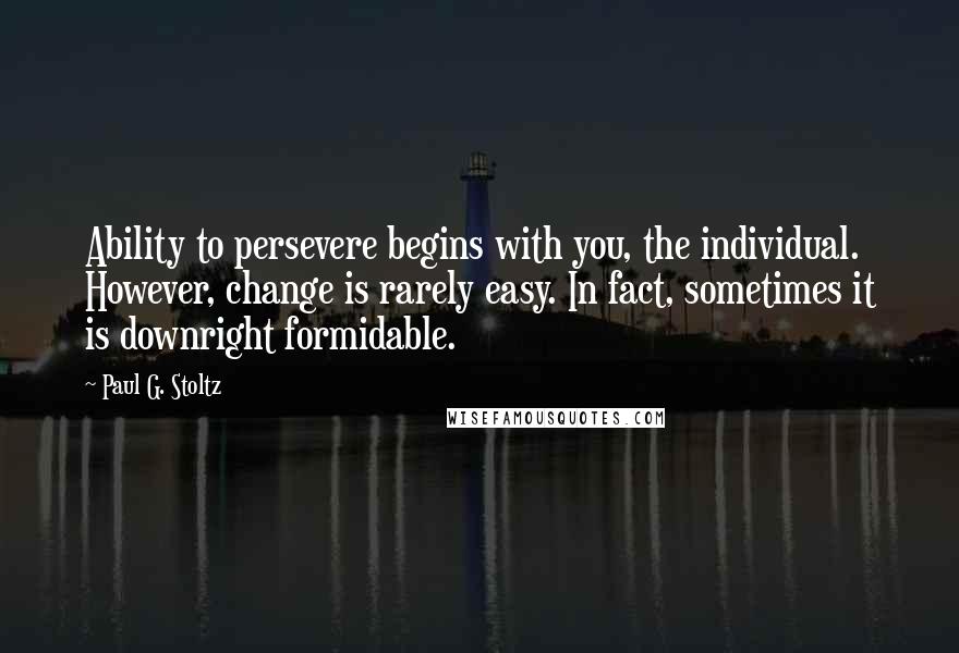 Paul G. Stoltz Quotes: Ability to persevere begins with you, the individual. However, change is rarely easy. In fact, sometimes it is downright formidable.
