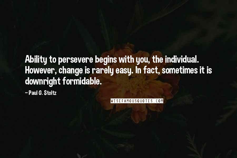 Paul G. Stoltz Quotes: Ability to persevere begins with you, the individual. However, change is rarely easy. In fact, sometimes it is downright formidable.