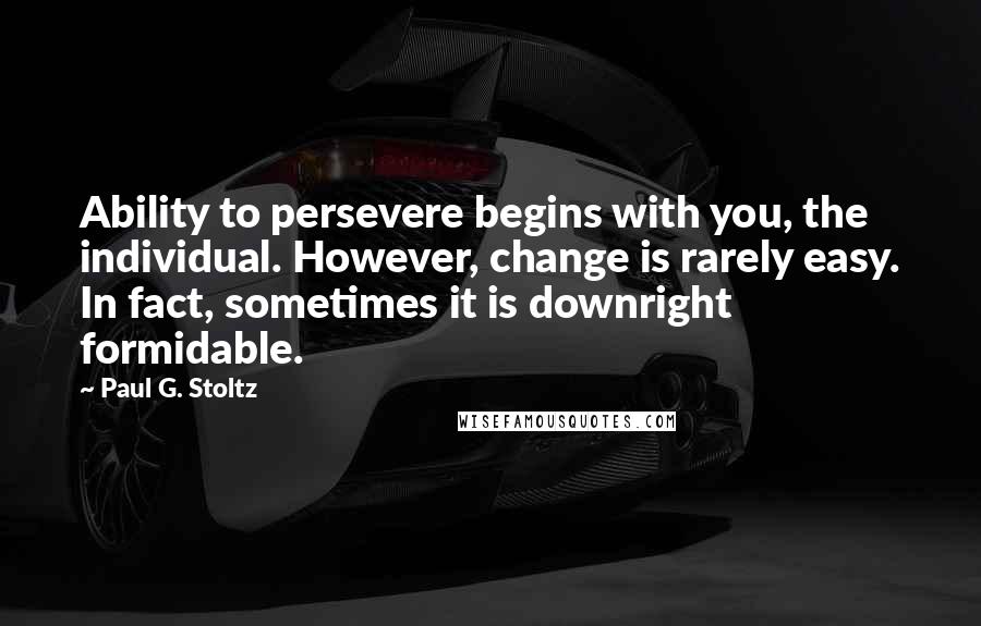Paul G. Stoltz Quotes: Ability to persevere begins with you, the individual. However, change is rarely easy. In fact, sometimes it is downright formidable.