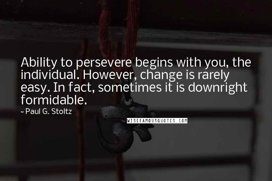 Paul G. Stoltz Quotes: Ability to persevere begins with you, the individual. However, change is rarely easy. In fact, sometimes it is downright formidable.