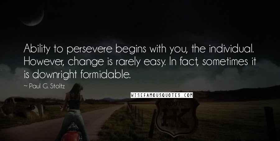 Paul G. Stoltz Quotes: Ability to persevere begins with you, the individual. However, change is rarely easy. In fact, sometimes it is downright formidable.