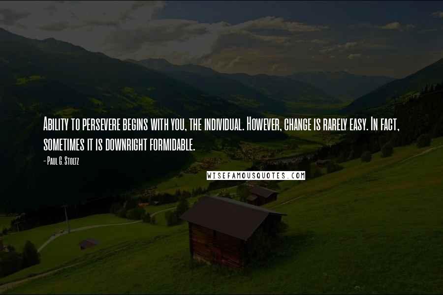Paul G. Stoltz Quotes: Ability to persevere begins with you, the individual. However, change is rarely easy. In fact, sometimes it is downright formidable.