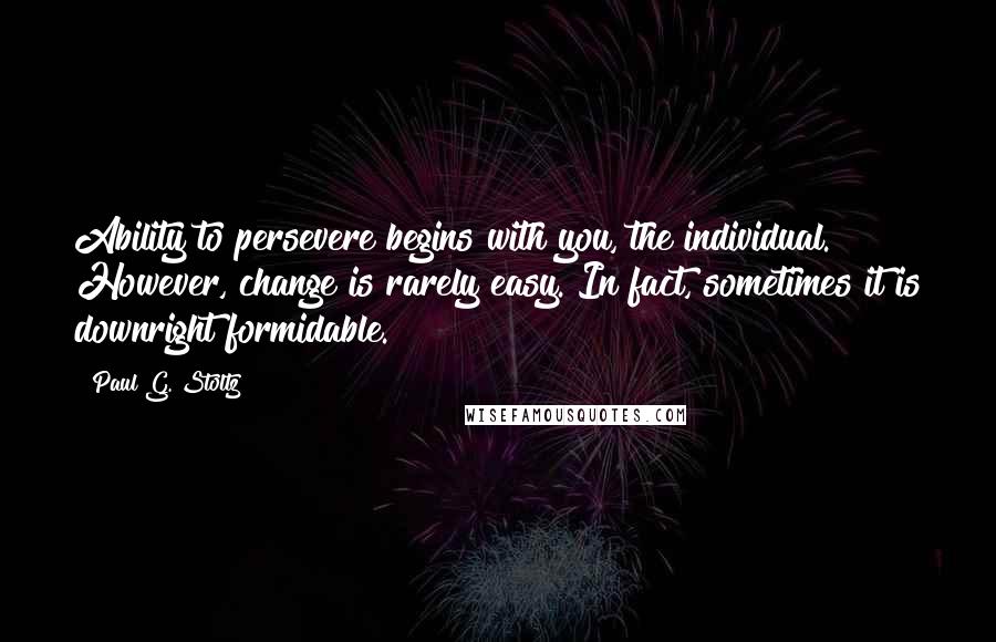 Paul G. Stoltz Quotes: Ability to persevere begins with you, the individual. However, change is rarely easy. In fact, sometimes it is downright formidable.