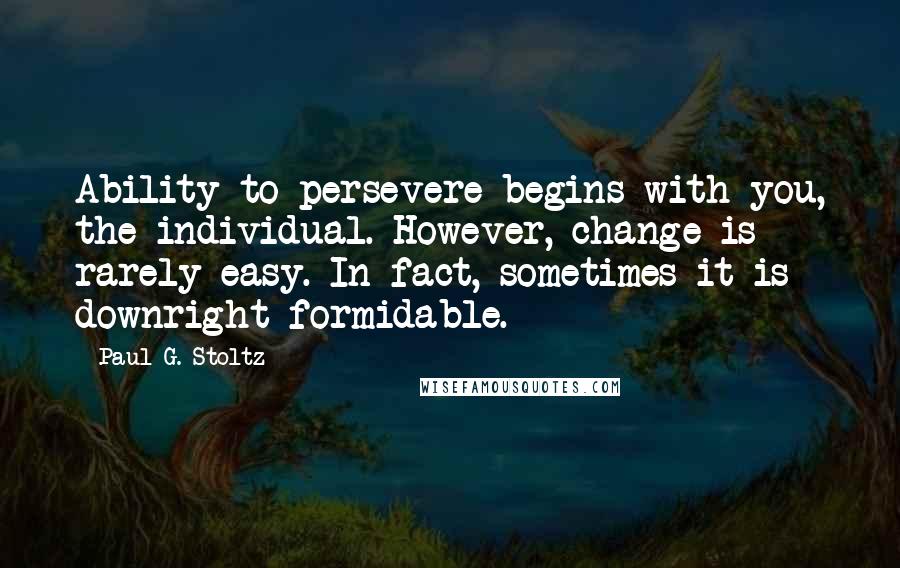 Paul G. Stoltz Quotes: Ability to persevere begins with you, the individual. However, change is rarely easy. In fact, sometimes it is downright formidable.
