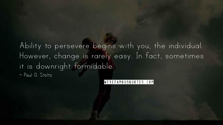 Paul G. Stoltz Quotes: Ability to persevere begins with you, the individual. However, change is rarely easy. In fact, sometimes it is downright formidable.