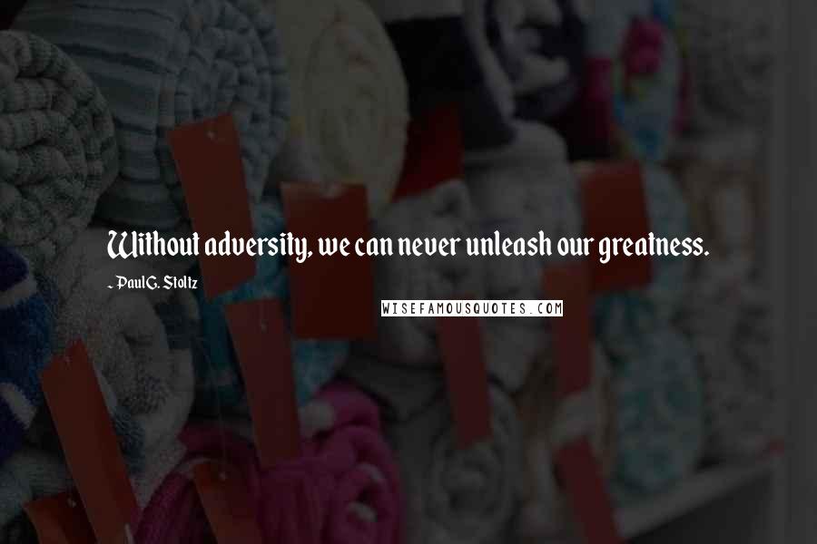 Paul G. Stoltz Quotes: Without adversity, we can never unleash our greatness.