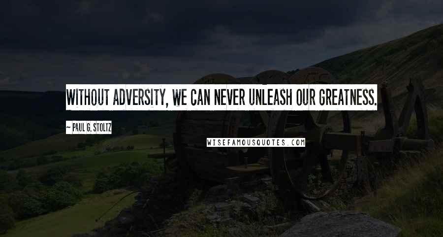 Paul G. Stoltz Quotes: Without adversity, we can never unleash our greatness.