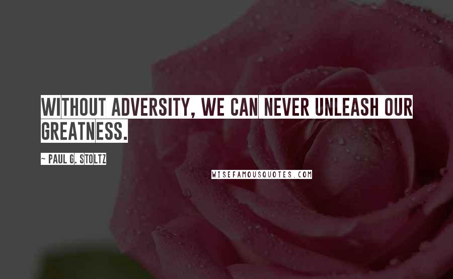 Paul G. Stoltz Quotes: Without adversity, we can never unleash our greatness.