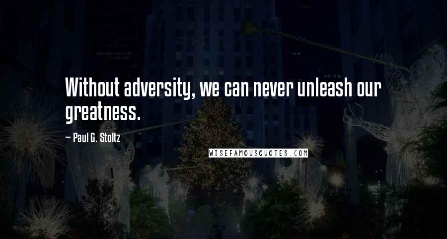 Paul G. Stoltz Quotes: Without adversity, we can never unleash our greatness.