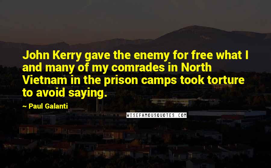 Paul Galanti Quotes: John Kerry gave the enemy for free what I and many of my comrades in North Vietnam in the prison camps took torture to avoid saying.