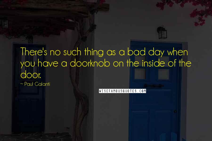 Paul Galanti Quotes: There's no such thing as a bad day when you have a doorknob on the inside of the door.