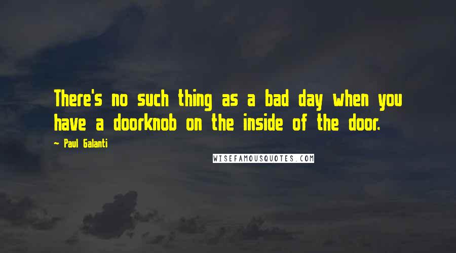 Paul Galanti Quotes: There's no such thing as a bad day when you have a doorknob on the inside of the door.