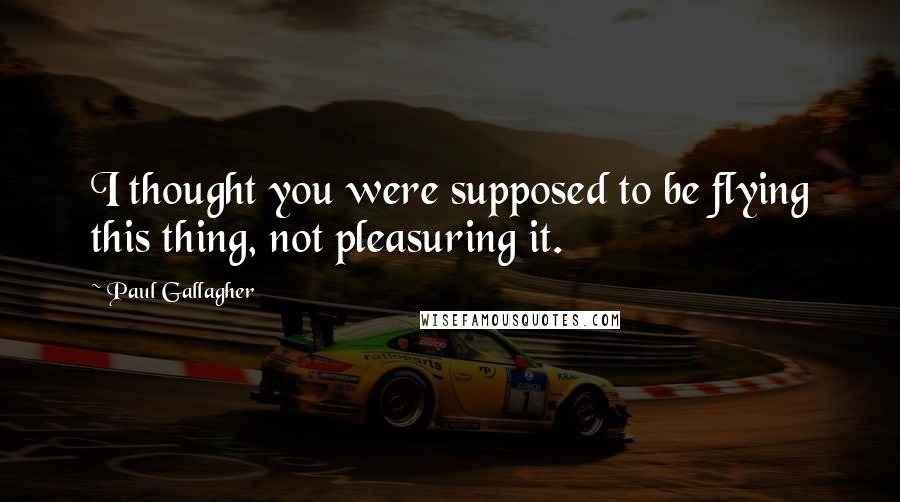 Paul Gallagher Quotes: I thought you were supposed to be flying this thing, not pleasuring it.