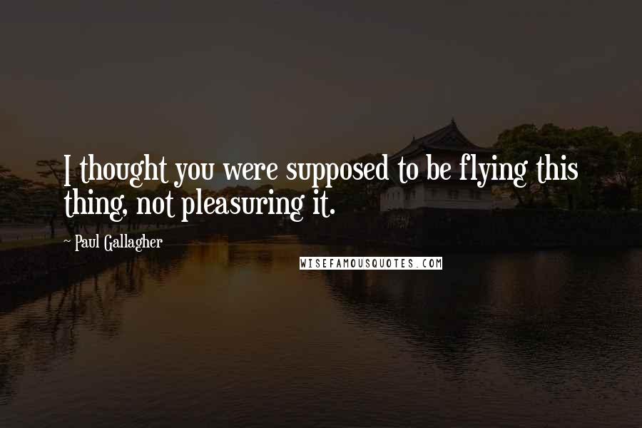 Paul Gallagher Quotes: I thought you were supposed to be flying this thing, not pleasuring it.