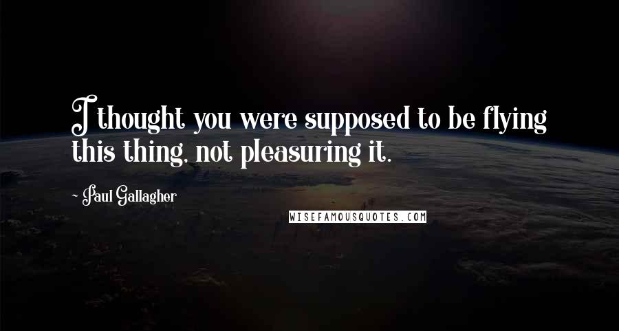 Paul Gallagher Quotes: I thought you were supposed to be flying this thing, not pleasuring it.
