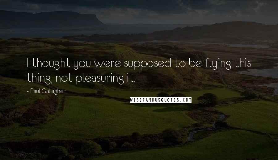 Paul Gallagher Quotes: I thought you were supposed to be flying this thing, not pleasuring it.