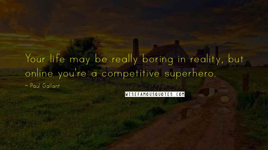Paul Gallant Quotes: Your life may be really boring in reality, but online you're a competitive superhero.
