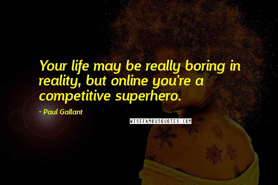Paul Gallant Quotes: Your life may be really boring in reality, but online you're a competitive superhero.