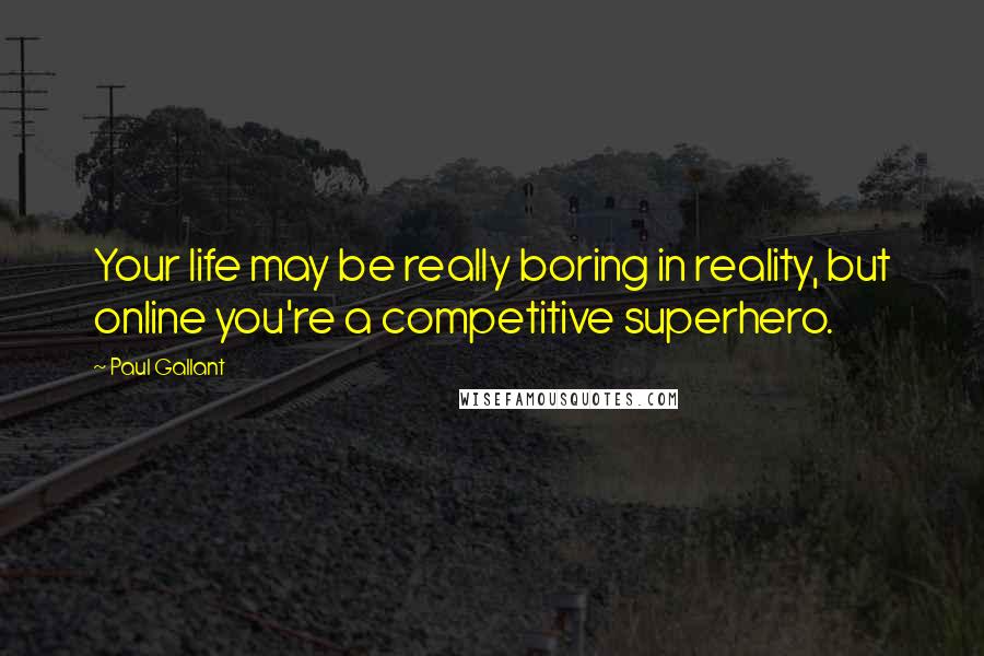 Paul Gallant Quotes: Your life may be really boring in reality, but online you're a competitive superhero.