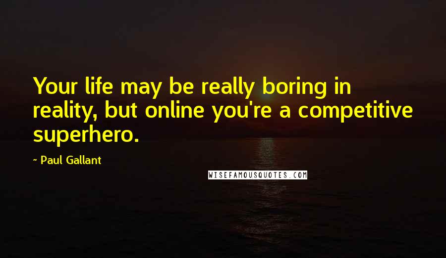 Paul Gallant Quotes: Your life may be really boring in reality, but online you're a competitive superhero.