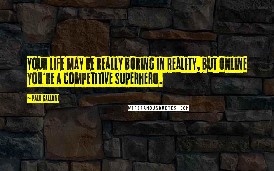 Paul Gallant Quotes: Your life may be really boring in reality, but online you're a competitive superhero.
