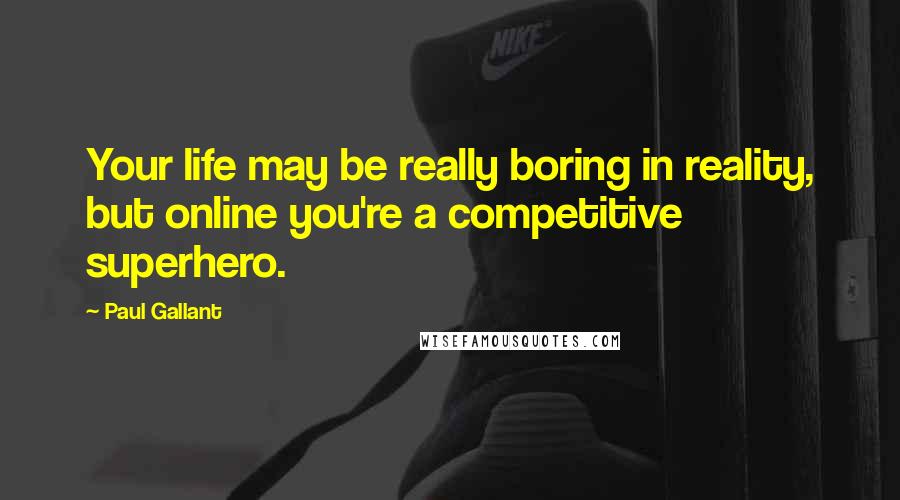 Paul Gallant Quotes: Your life may be really boring in reality, but online you're a competitive superhero.