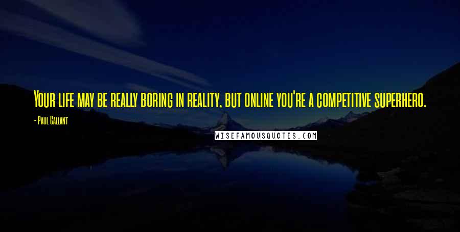 Paul Gallant Quotes: Your life may be really boring in reality, but online you're a competitive superhero.
