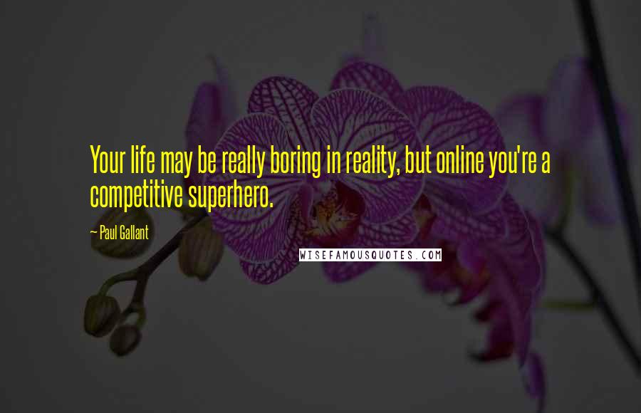 Paul Gallant Quotes: Your life may be really boring in reality, but online you're a competitive superhero.
