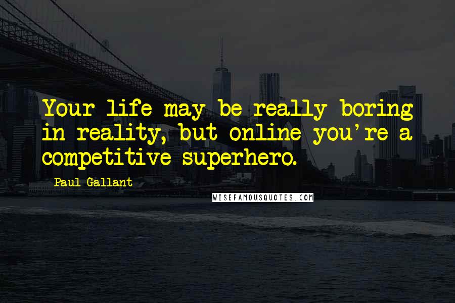 Paul Gallant Quotes: Your life may be really boring in reality, but online you're a competitive superhero.