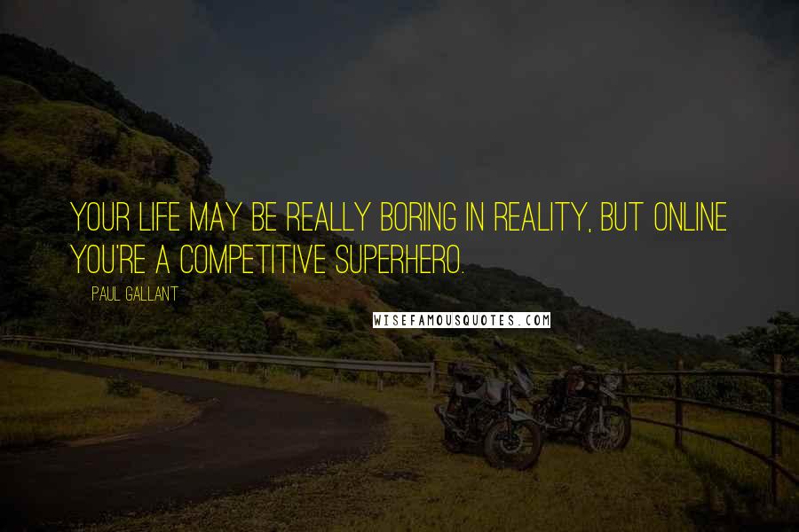 Paul Gallant Quotes: Your life may be really boring in reality, but online you're a competitive superhero.