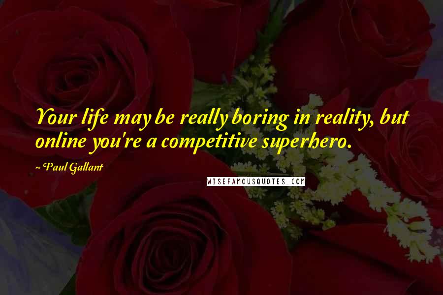 Paul Gallant Quotes: Your life may be really boring in reality, but online you're a competitive superhero.