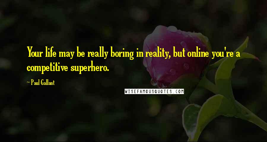 Paul Gallant Quotes: Your life may be really boring in reality, but online you're a competitive superhero.