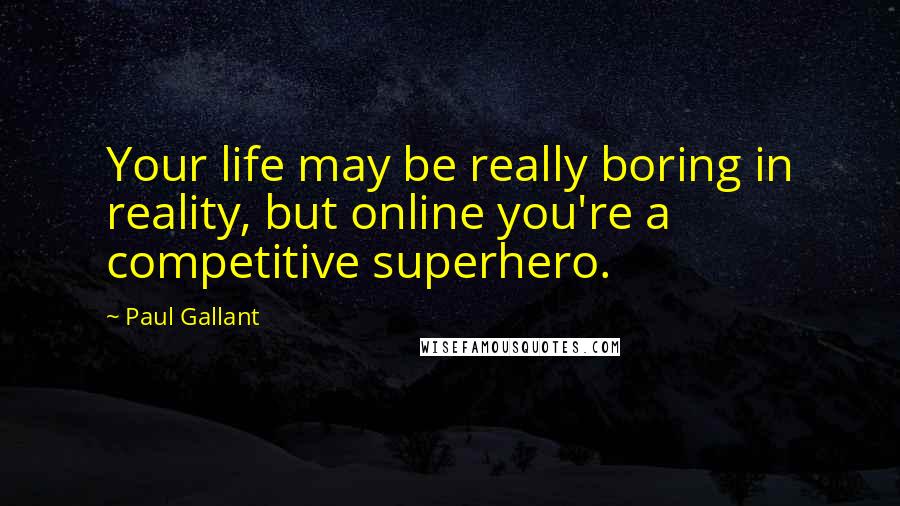 Paul Gallant Quotes: Your life may be really boring in reality, but online you're a competitive superhero.