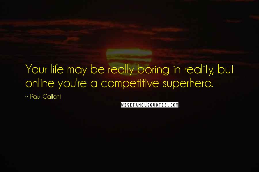 Paul Gallant Quotes: Your life may be really boring in reality, but online you're a competitive superhero.