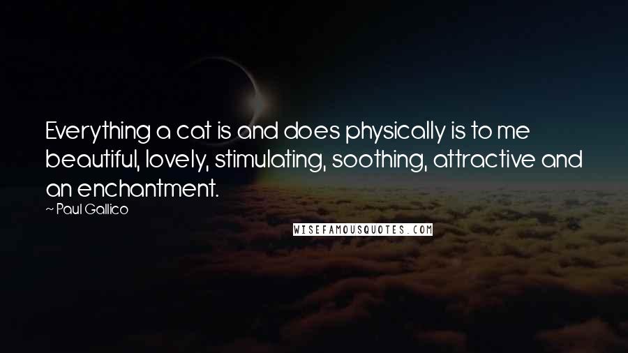 Paul Gallico Quotes: Everything a cat is and does physically is to me beautiful, lovely, stimulating, soothing, attractive and an enchantment.