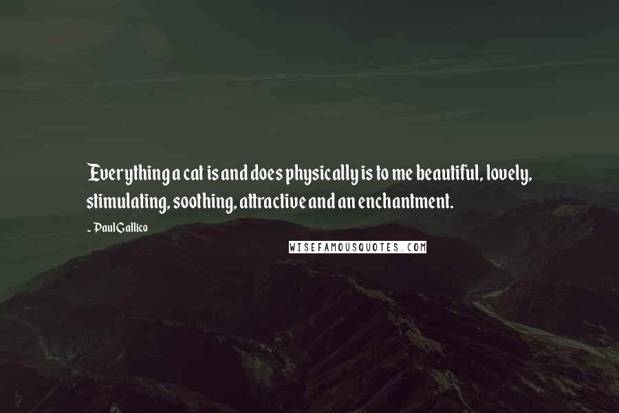 Paul Gallico Quotes: Everything a cat is and does physically is to me beautiful, lovely, stimulating, soothing, attractive and an enchantment.