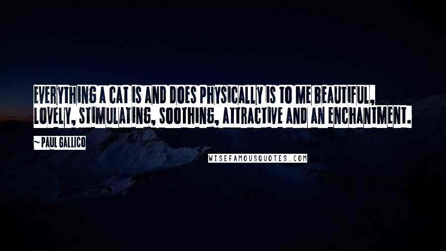 Paul Gallico Quotes: Everything a cat is and does physically is to me beautiful, lovely, stimulating, soothing, attractive and an enchantment.