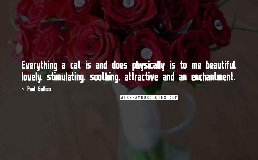 Paul Gallico Quotes: Everything a cat is and does physically is to me beautiful, lovely, stimulating, soothing, attractive and an enchantment.