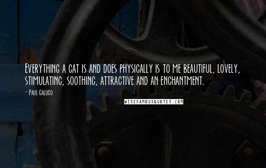 Paul Gallico Quotes: Everything a cat is and does physically is to me beautiful, lovely, stimulating, soothing, attractive and an enchantment.