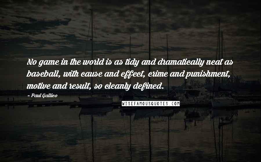 Paul Gallico Quotes: No game in the world is as tidy and dramatically neat as baseball, with cause and effect, crime and punishment, motive and result, so cleanly defined.