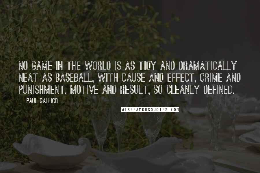 Paul Gallico Quotes: No game in the world is as tidy and dramatically neat as baseball, with cause and effect, crime and punishment, motive and result, so cleanly defined.