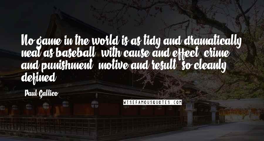 Paul Gallico Quotes: No game in the world is as tidy and dramatically neat as baseball, with cause and effect, crime and punishment, motive and result, so cleanly defined.