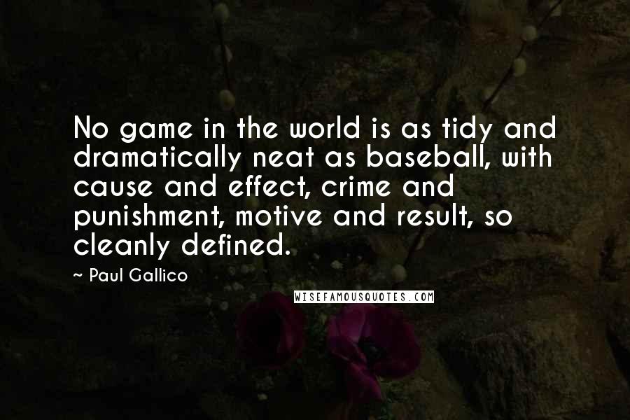 Paul Gallico Quotes: No game in the world is as tidy and dramatically neat as baseball, with cause and effect, crime and punishment, motive and result, so cleanly defined.