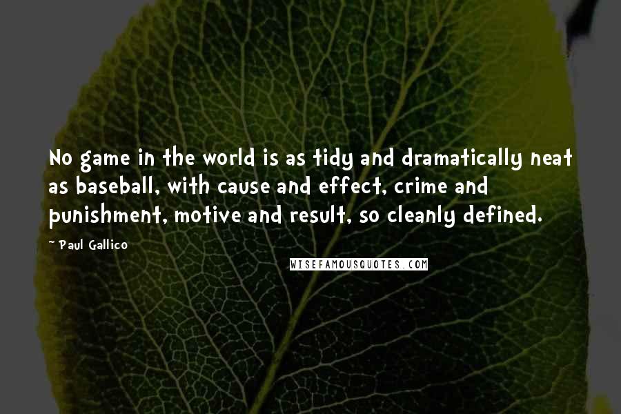 Paul Gallico Quotes: No game in the world is as tidy and dramatically neat as baseball, with cause and effect, crime and punishment, motive and result, so cleanly defined.