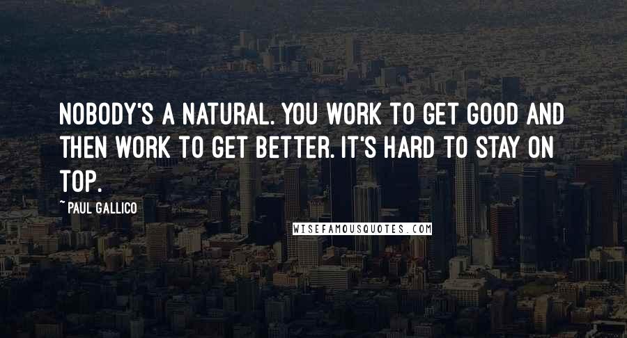 Paul Gallico Quotes: Nobody's a natural. You work to get good and then work to get better. It's hard to stay on top.