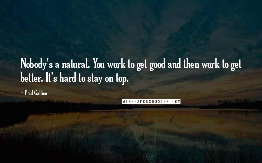 Paul Gallico Quotes: Nobody's a natural. You work to get good and then work to get better. It's hard to stay on top.