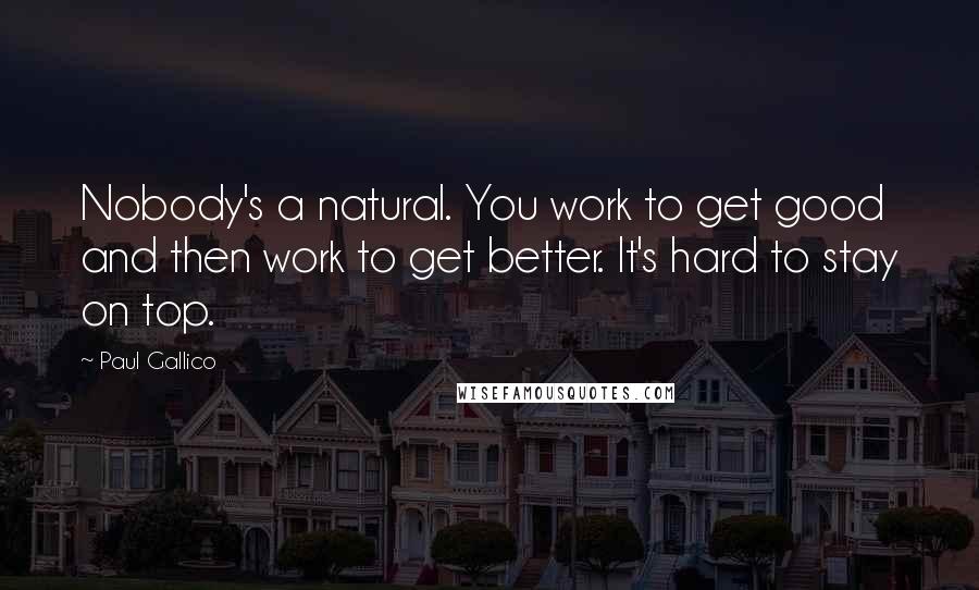 Paul Gallico Quotes: Nobody's a natural. You work to get good and then work to get better. It's hard to stay on top.