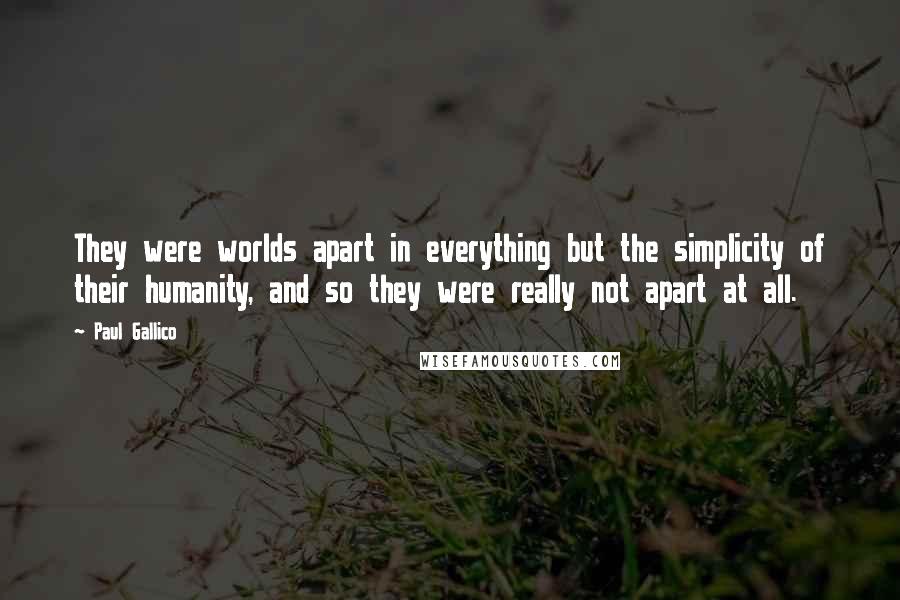 Paul Gallico Quotes: They were worlds apart in everything but the simplicity of their humanity, and so they were really not apart at all.