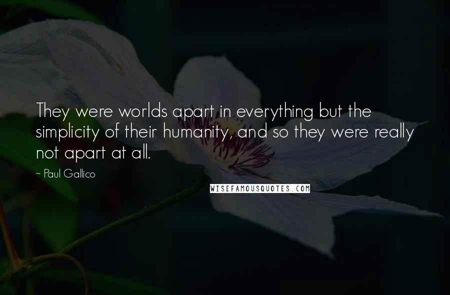 Paul Gallico Quotes: They were worlds apart in everything but the simplicity of their humanity, and so they were really not apart at all.